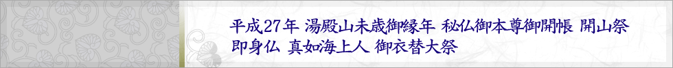 平成二十七年六月一日　湯殿山未歳御縁年 秘仏御本尊御開帳 開山祭 即身仏 真如海上人 御衣替大祭